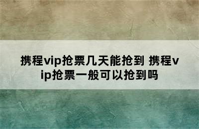 携程vip抢票几天能抢到 携程vip抢票一般可以抢到吗